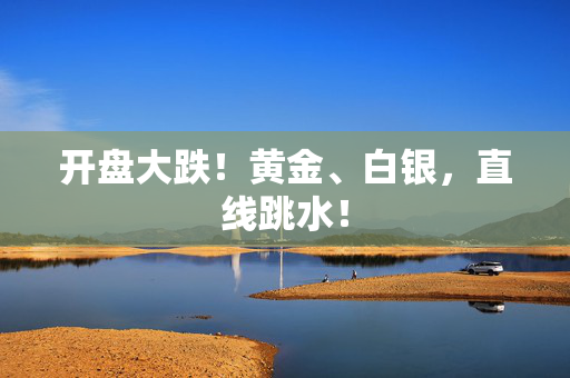 开盘大跌！黄金、白银，直线跳水！