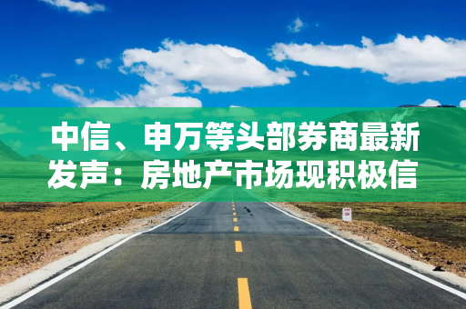 中信、申万等头部券商最新发声：房地产市场现积极信号！