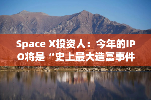 Space X投资人：今年的IPO将是“史上最大造富事件”，马斯克仍被严重低估