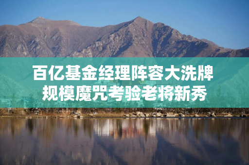 百亿基金经理阵容大洗牌 规模魔咒考验老将新秀