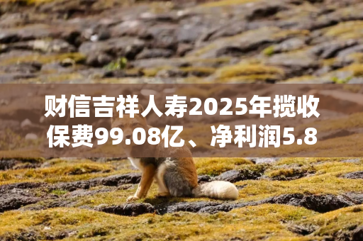 财信吉祥人寿2025年揽收保费99.08亿、净利润5.81亿，四季度合计被罚153万元