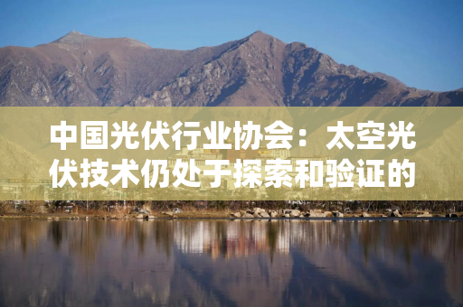 中国光伏行业协会：太空光伏技术仍处于探索和验证的初期阶段