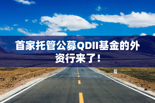 首家托管公募QDII基金的外资行来了！