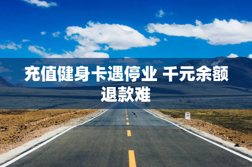 充值健身卡遇停业 千元余额退款难