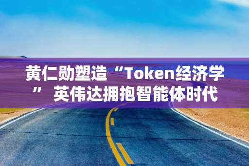 黄仁勋塑造“Token经济学” 英伟达拥抱智能体时代 黄仁勋塑造“Token经济学” 英伟达拥抱智能体时代