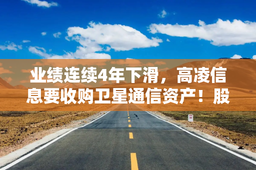 业绩连续4年下滑，高凌信息要收购卫星通信资产！股价近一年涨90%