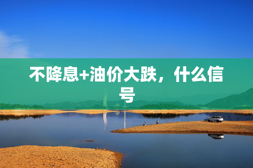 不降息+油价大跌，什么信号