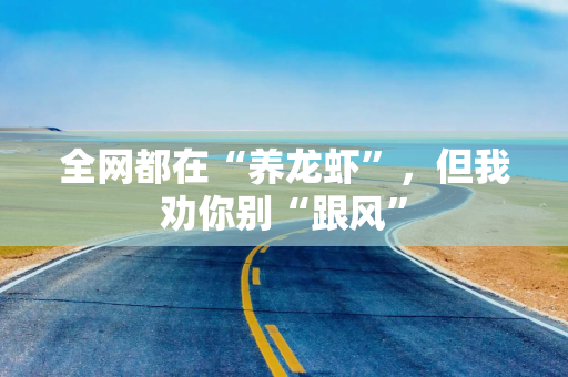 全网都在“养龙虾”，但我劝你别“跟风”