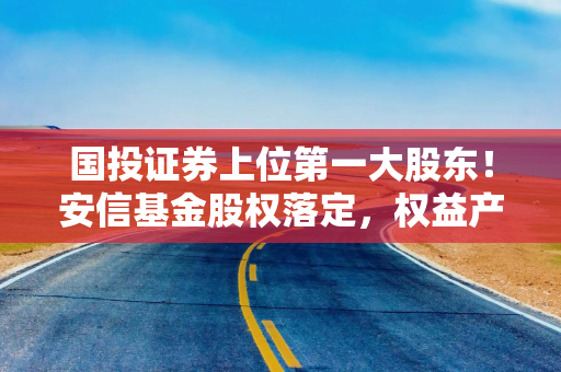 国投证券上位第一大股东！安信基金股权落定，权益产品业绩承压