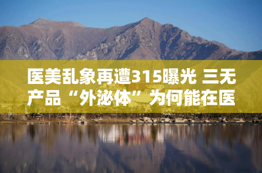 医美乱象再遭315曝光 三无产品“外泌体”为何能在医美渠道流通？
