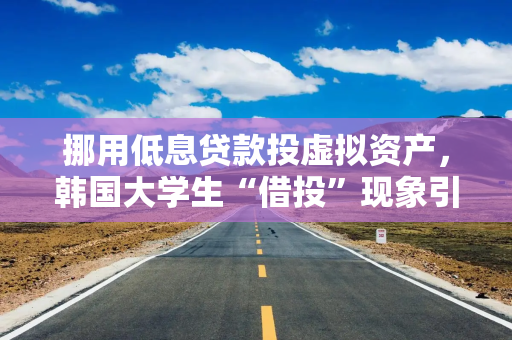 挪用低息贷款投虚拟资产，韩国大学生“借投”现象引社会警惕
