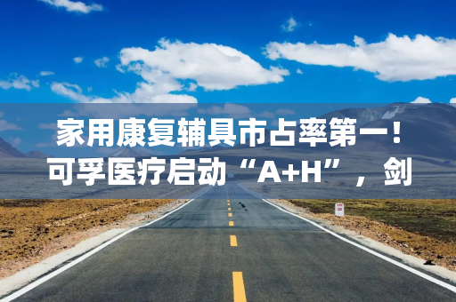 家用康复辅具市占率第一！可孚医疗启动“A+H”，剑指全球家用医疗赛道|港E声