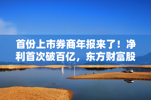 首份上市券商年报来了！净利首次破百亿，东方财富股价能否突破？