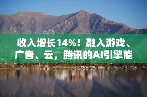 收入增长14%！融入游戏、广告、云，腾讯的AI引擎能跑多远？