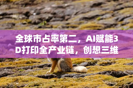 全球市占率第二，AI赋能3D打印全产业链，创想三维冲刺港股IPO|港E声