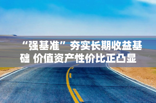 “强基准”夯实长期收益基础 价值资产性价比正凸显