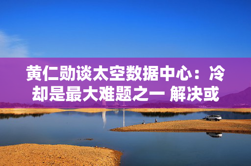 黄仁勋谈太空数据中心：冷却是最大难题之一 解决或需数年！