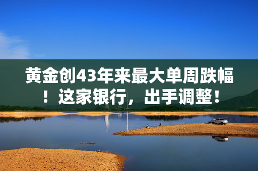 黄金创43年来最大单周跌幅！这家银行，出手调整！