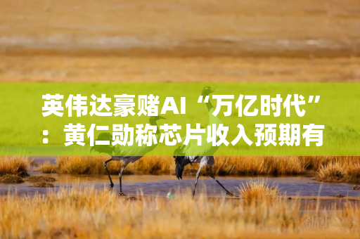 英伟达豪赌AI“万亿时代”：黄仁勋称芯片收入预期有“强能见度”，目标将继续膨胀