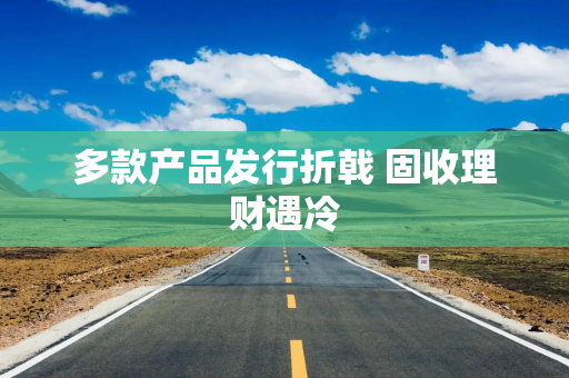 多款产品发行折戟 固收理财遇冷