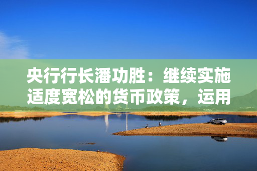 央行行长潘功胜：继续实施适度宽松的货币政策，运用多种工具保持流动性充裕