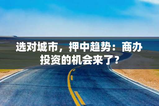 选对城市，押中趋势：商办投资的机会来了？