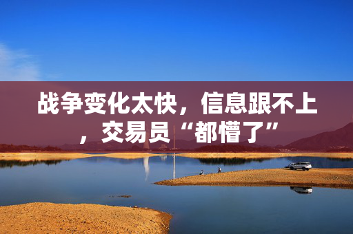 战争变化太快，信息跟不上，交易员“都懵了”