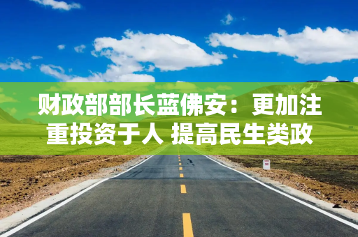 财政部部长蓝佛安：更加注重投资于人 提高民生类政府投资比重