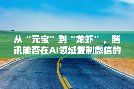 从“元宝”到“龙虾”，腾讯能否在AI领域复制微信的生态神话？
