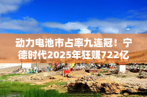 动力电池市占率九连冠！宁德时代2025年狂赚722亿元，北向资金再加筹码