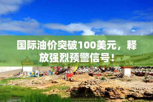 国际油价突破100美元，释放强烈预警信号！