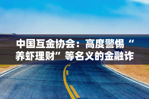 中国互金协会：高度警惕“养虾理财”等名义的金融诈骗活动