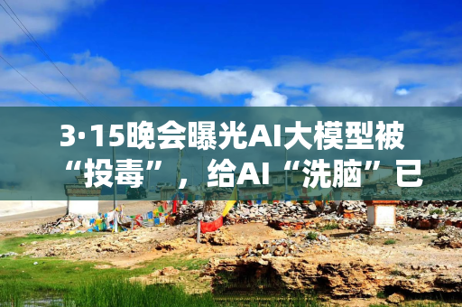 3·15晚会曝光AI大模型被“投毒”，给AI“洗脑”已成产业链