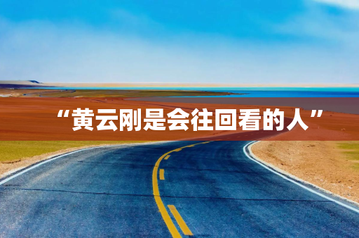 “黄云刚是会往回看的人”
