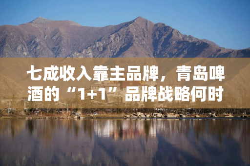七成收入靠主品牌，青岛啤酒的“1+1”品牌战略何时生效？