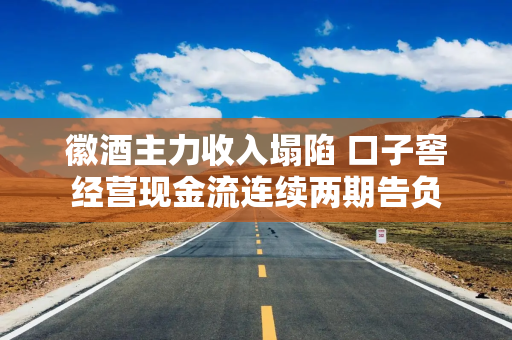 徽酒主力收入塌陷 口子窖经营现金流连续两期告负