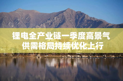 锂电全产业链一季度高景气 供需格局持续优化上行