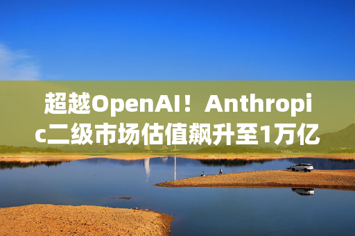 超越OpenAI！Anthropic二级市场估值飙升至1万亿美元