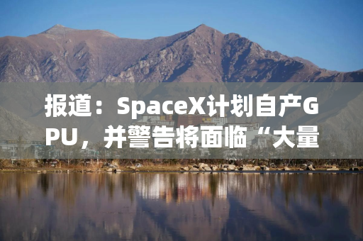 报道：SpaceX计划自产GPU，并警告将面临“大量资本支出”