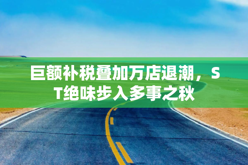 巨额补税叠加万店退潮，ST绝味步入多事之秋