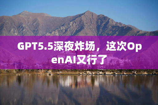 GPT5.5深夜炸场，这次OpenAI又行了