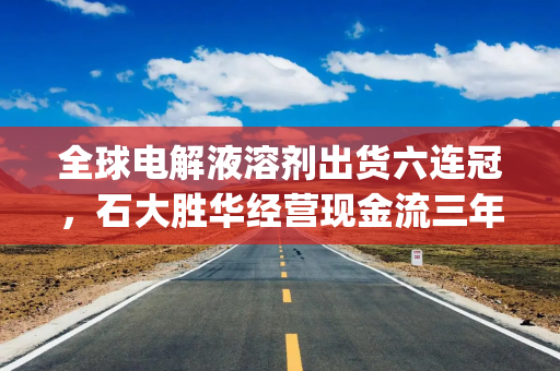 全球电解液溶剂出货六连冠，石大胜华经营现金流三年入不敷出，拟构建A+H双融资平台|港E声