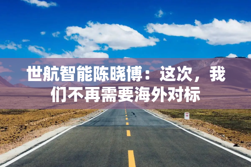 世航智能陈晓博：这次，我们不再需要海外对标