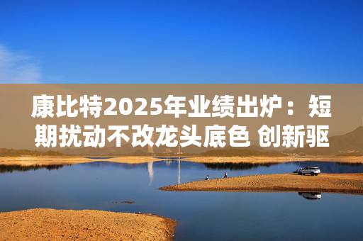 康比特2025年业绩出炉：短期扰动不改龙头底色 创新驱动长期成长