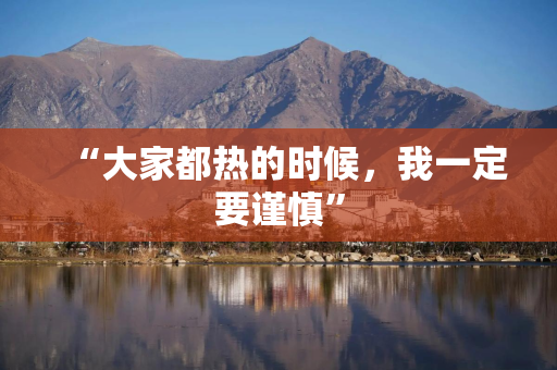 “大家都热的时候，我一定要谨慎”