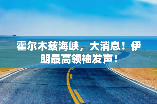 霍尔木兹海峡，大消息！伊朗最高领袖发声！