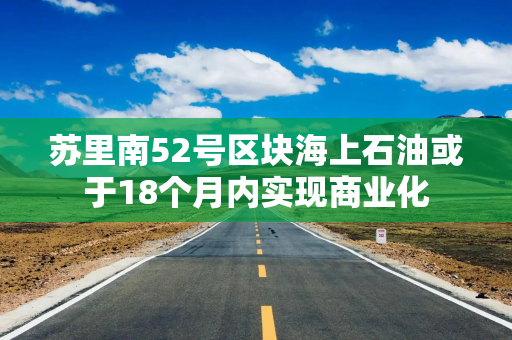 苏里南52号区块海上石油或于18个月内实现商业化