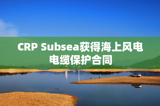 CRP Subsea获得海上风电电缆保护合同