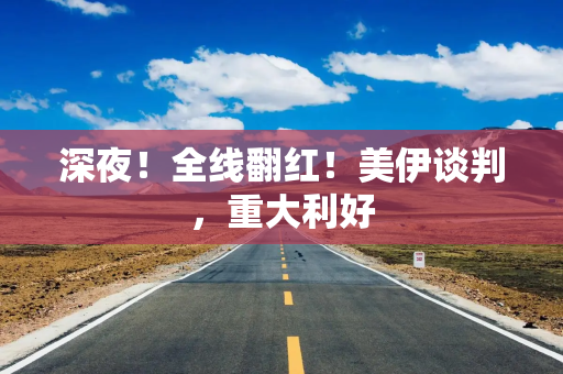 深夜！全线翻红！美伊谈判，重大利好
