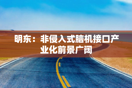 明东：非侵入式脑机接口产业化前景广阔